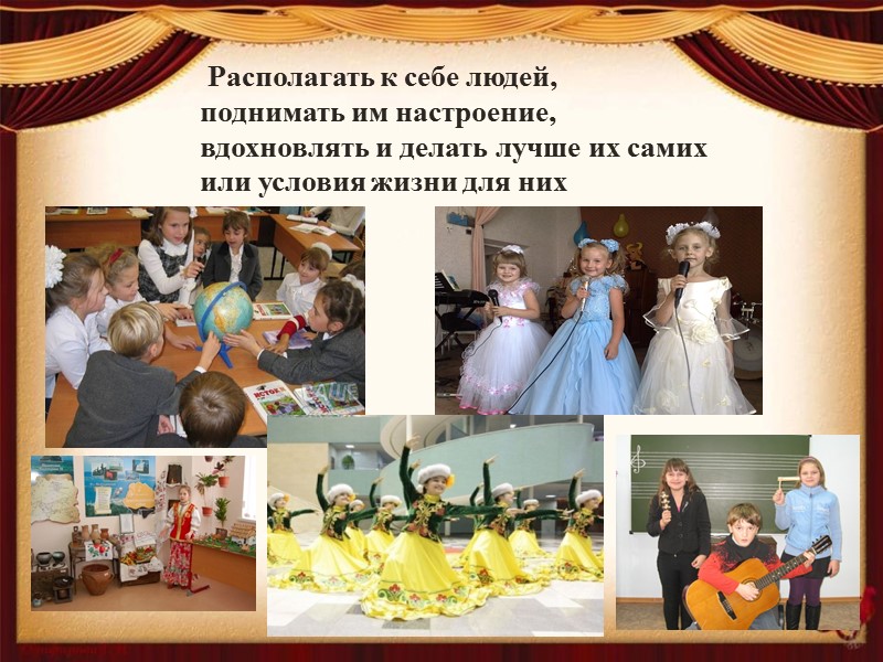 Располагать к себе людей,  поднимать им настроение,  вдохновлять и делать лучше их